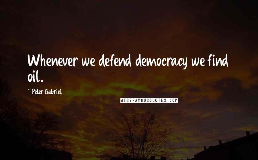 Peter Gabriel Quotes: Whenever we defend democracy we find oil.