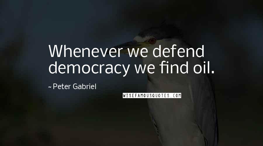 Peter Gabriel Quotes: Whenever we defend democracy we find oil.