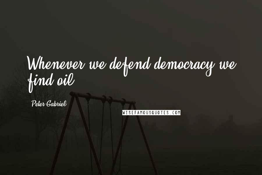 Peter Gabriel Quotes: Whenever we defend democracy we find oil.