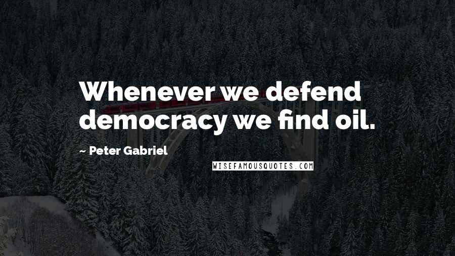 Peter Gabriel Quotes: Whenever we defend democracy we find oil.