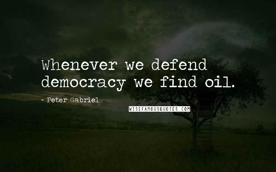 Peter Gabriel Quotes: Whenever we defend democracy we find oil.