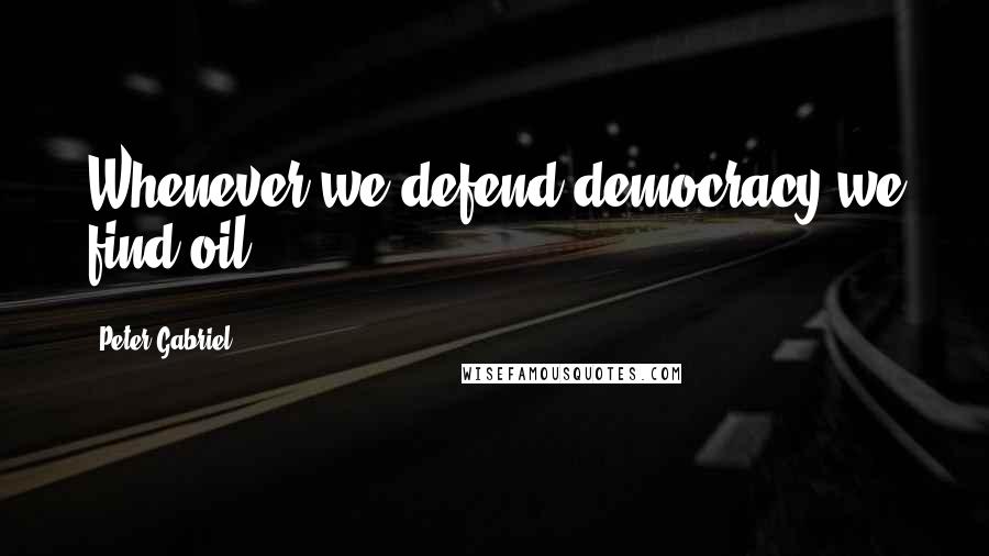 Peter Gabriel Quotes: Whenever we defend democracy we find oil.