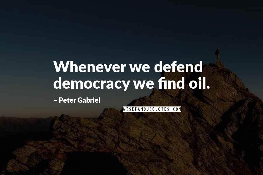 Peter Gabriel Quotes: Whenever we defend democracy we find oil.