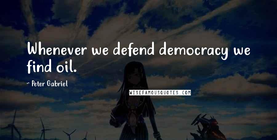 Peter Gabriel Quotes: Whenever we defend democracy we find oil.