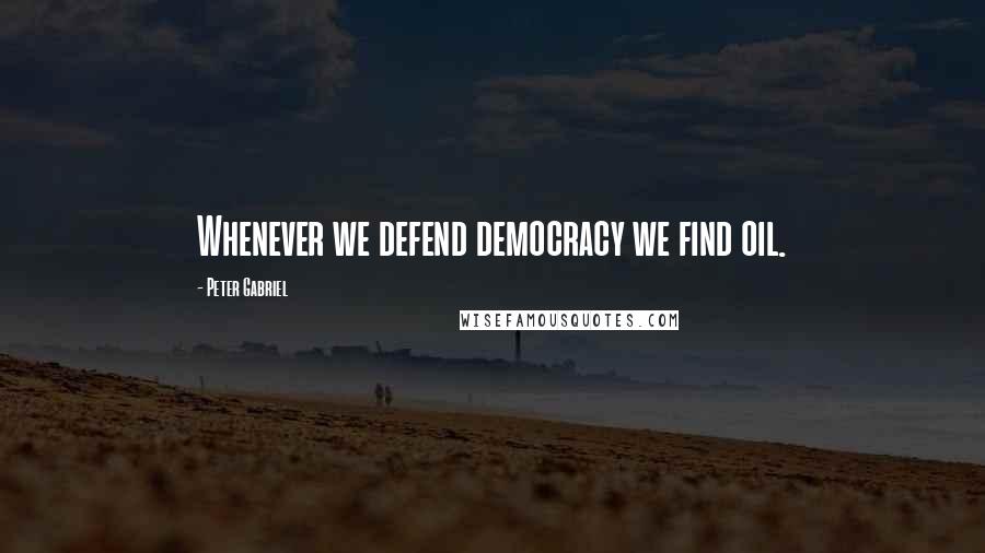 Peter Gabriel Quotes: Whenever we defend democracy we find oil.