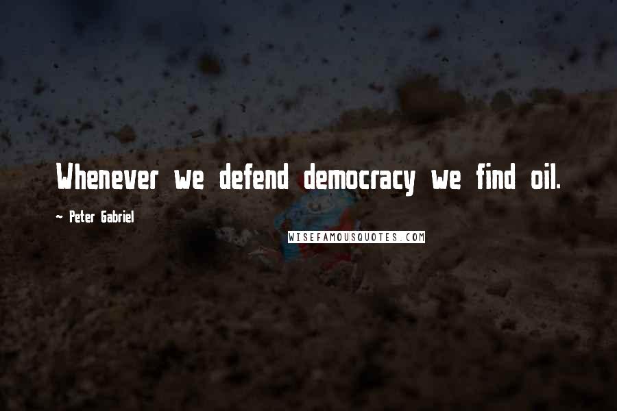 Peter Gabriel Quotes: Whenever we defend democracy we find oil.