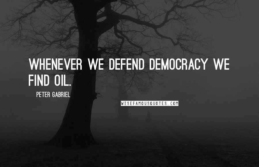 Peter Gabriel Quotes: Whenever we defend democracy we find oil.