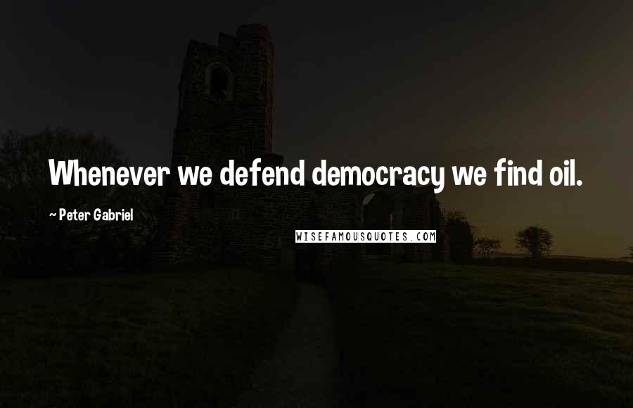 Peter Gabriel Quotes: Whenever we defend democracy we find oil.