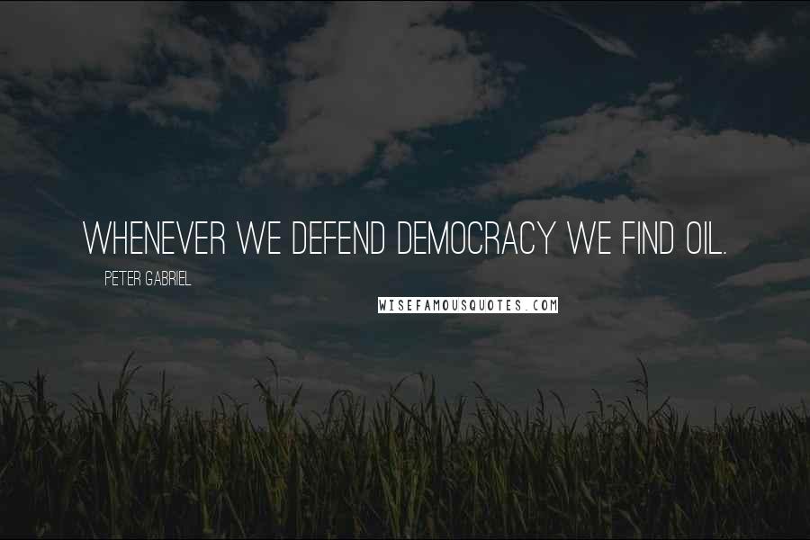 Peter Gabriel Quotes: Whenever we defend democracy we find oil.