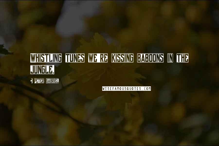 Peter Gabriel Quotes: Whistling tunes we're kissing baboons in the jungle.