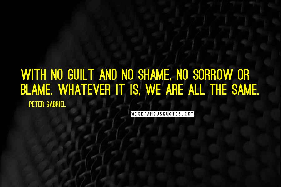 Peter Gabriel Quotes: With no guilt and no shame, no sorrow or blame. Whatever it is, we are all the same.