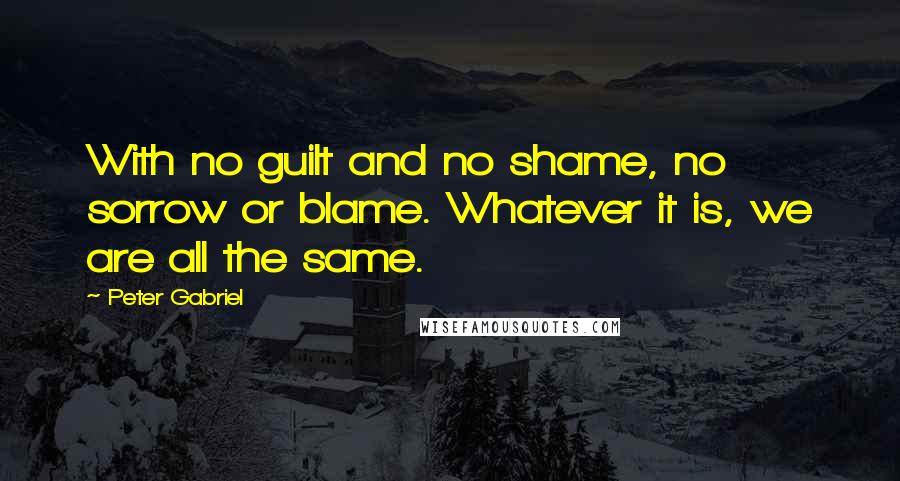 Peter Gabriel Quotes: With no guilt and no shame, no sorrow or blame. Whatever it is, we are all the same.