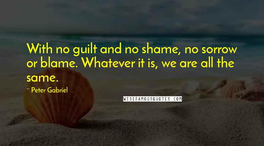 Peter Gabriel Quotes: With no guilt and no shame, no sorrow or blame. Whatever it is, we are all the same.