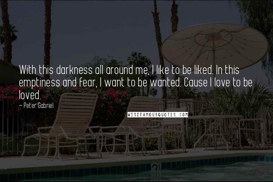 Peter Gabriel Quotes: With this darkness all around me, I like to be liked. In this emptiness and fear, I want to be wanted. Cause I love to be loved.