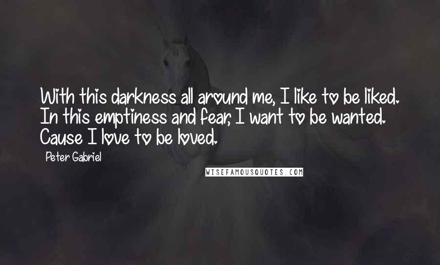 Peter Gabriel Quotes: With this darkness all around me, I like to be liked. In this emptiness and fear, I want to be wanted. Cause I love to be loved.