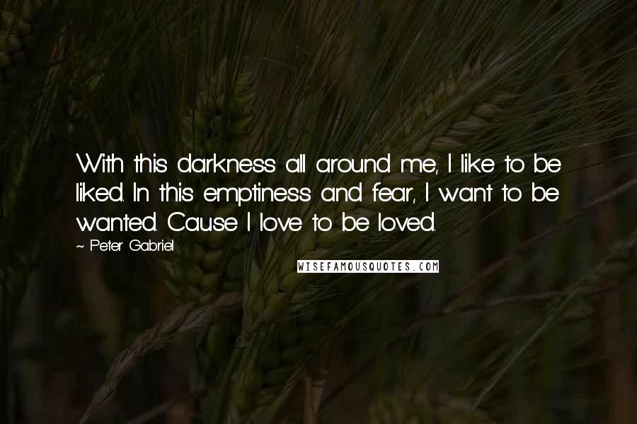 Peter Gabriel Quotes: With this darkness all around me, I like to be liked. In this emptiness and fear, I want to be wanted. Cause I love to be loved.