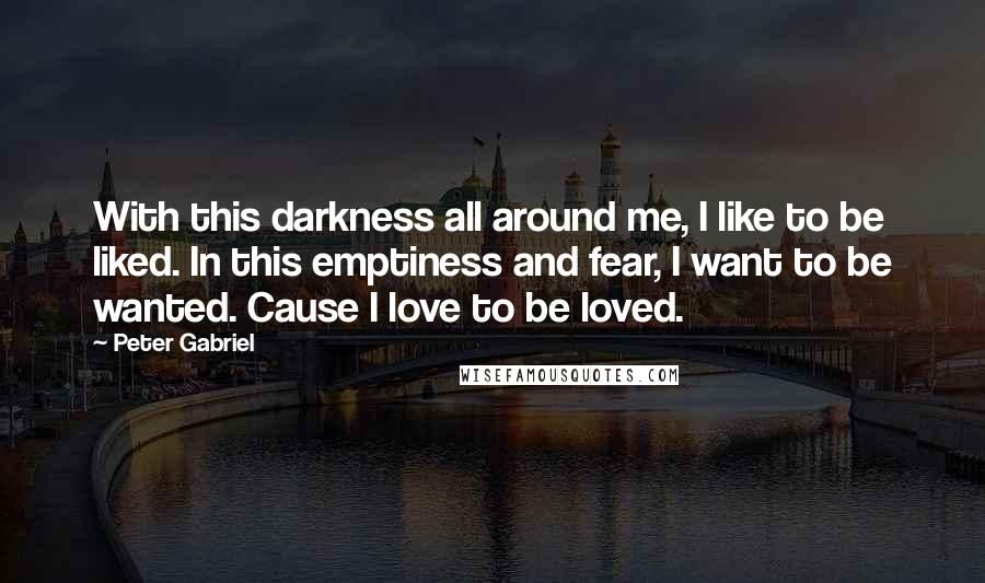 Peter Gabriel Quotes: With this darkness all around me, I like to be liked. In this emptiness and fear, I want to be wanted. Cause I love to be loved.