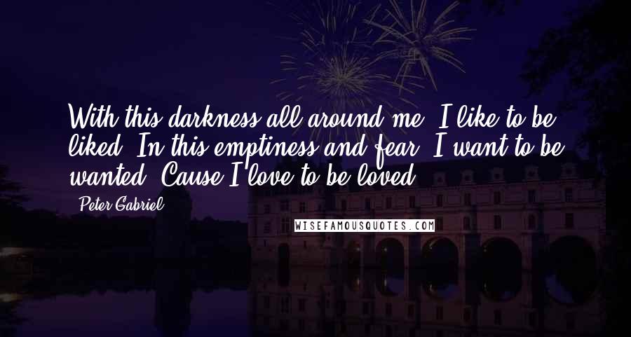 Peter Gabriel Quotes: With this darkness all around me, I like to be liked. In this emptiness and fear, I want to be wanted. Cause I love to be loved.