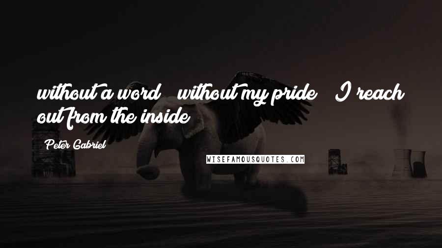 Peter Gabriel Quotes: without a word / without my pride / I reach out from the inside