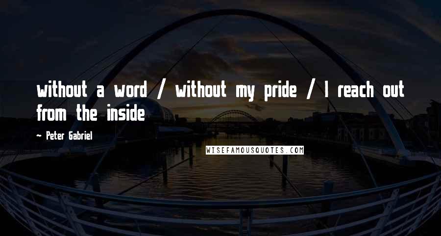 Peter Gabriel Quotes: without a word / without my pride / I reach out from the inside