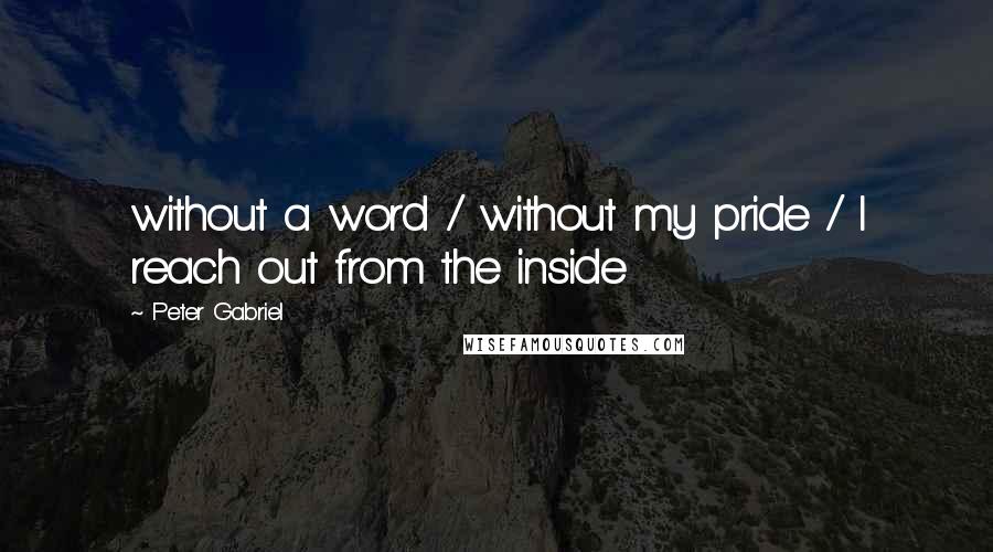 Peter Gabriel Quotes: without a word / without my pride / I reach out from the inside