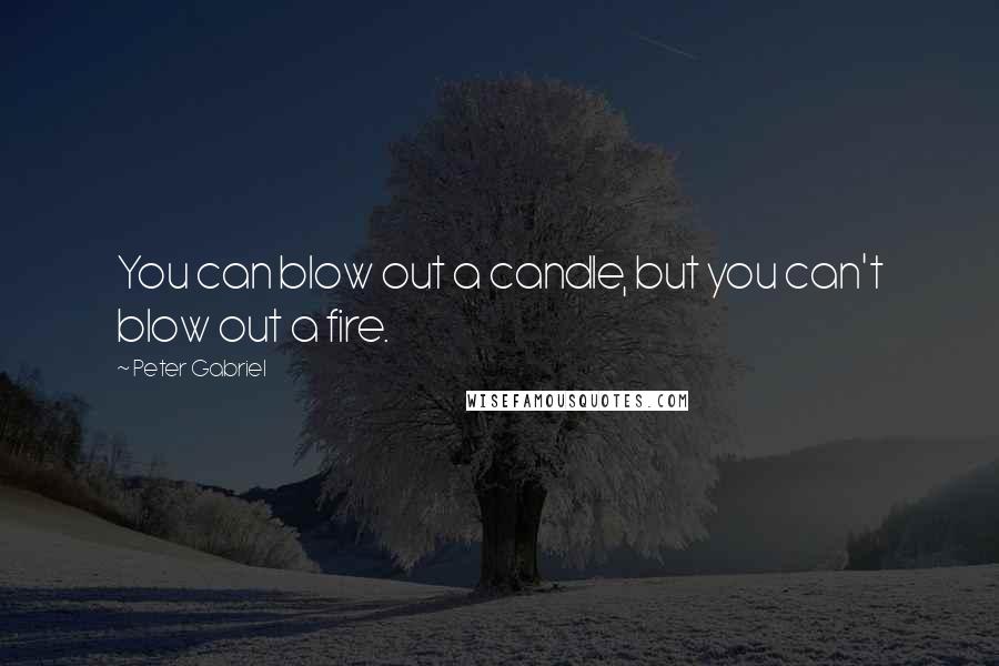 Peter Gabriel Quotes: You can blow out a candle, but you can't blow out a fire.