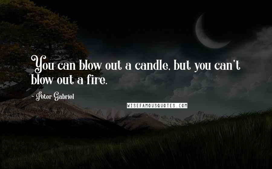 Peter Gabriel Quotes: You can blow out a candle, but you can't blow out a fire.