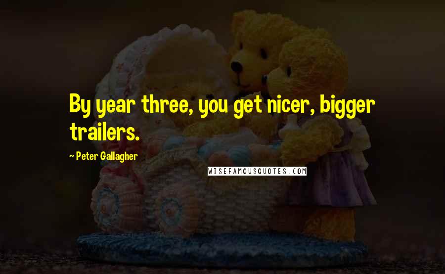 Peter Gallagher Quotes: By year three, you get nicer, bigger trailers.
