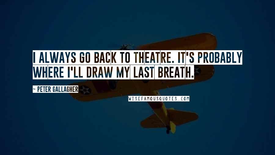 Peter Gallagher Quotes: I always go back to theatre. It's probably where I'll draw my last breath.