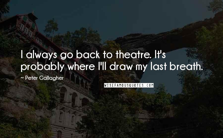 Peter Gallagher Quotes: I always go back to theatre. It's probably where I'll draw my last breath.