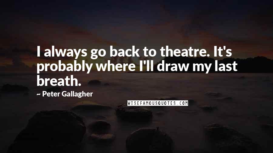 Peter Gallagher Quotes: I always go back to theatre. It's probably where I'll draw my last breath.