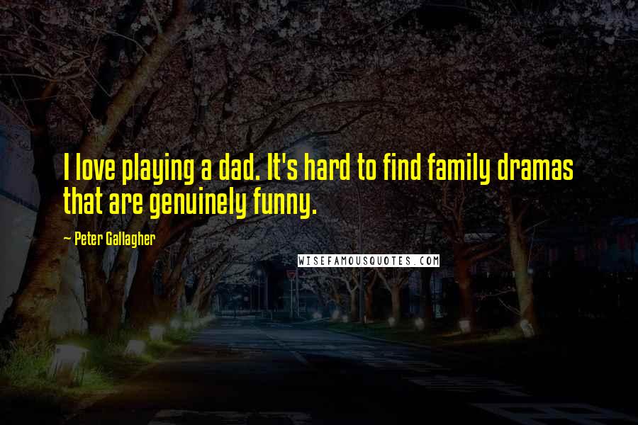 Peter Gallagher Quotes: I love playing a dad. It's hard to find family dramas that are genuinely funny.