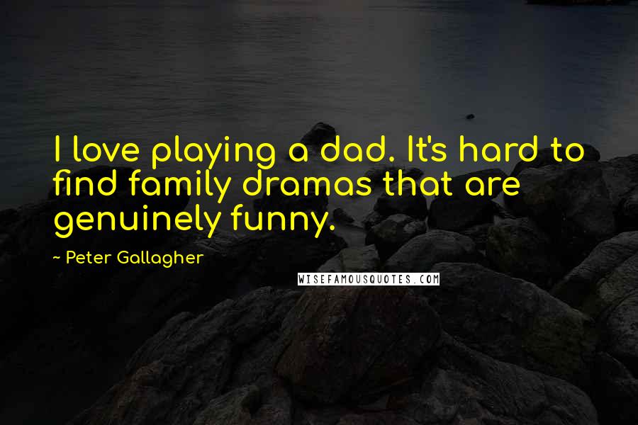 Peter Gallagher Quotes: I love playing a dad. It's hard to find family dramas that are genuinely funny.