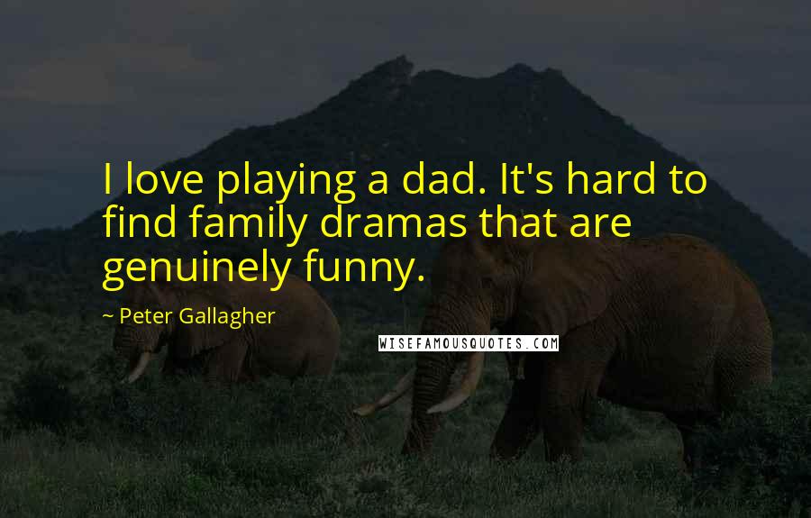 Peter Gallagher Quotes: I love playing a dad. It's hard to find family dramas that are genuinely funny.