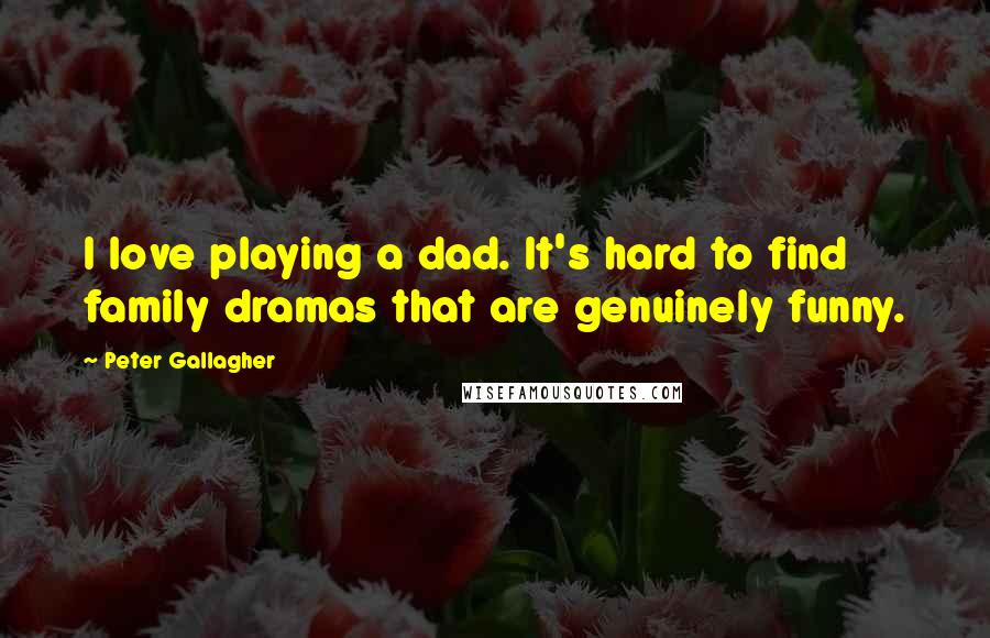 Peter Gallagher Quotes: I love playing a dad. It's hard to find family dramas that are genuinely funny.
