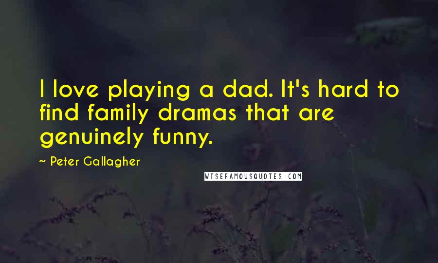 Peter Gallagher Quotes: I love playing a dad. It's hard to find family dramas that are genuinely funny.