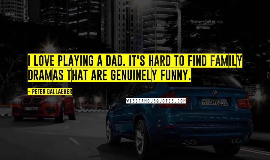 Peter Gallagher Quotes: I love playing a dad. It's hard to find family dramas that are genuinely funny.