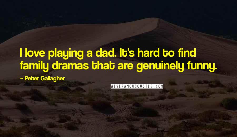 Peter Gallagher Quotes: I love playing a dad. It's hard to find family dramas that are genuinely funny.