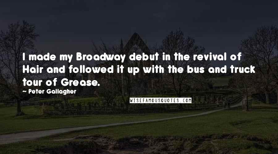 Peter Gallagher Quotes: I made my Broadway debut in the revival of Hair and followed it up with the bus and truck tour of Grease.