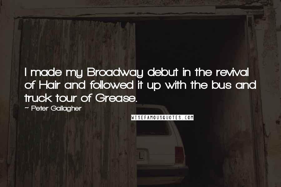 Peter Gallagher Quotes: I made my Broadway debut in the revival of Hair and followed it up with the bus and truck tour of Grease.