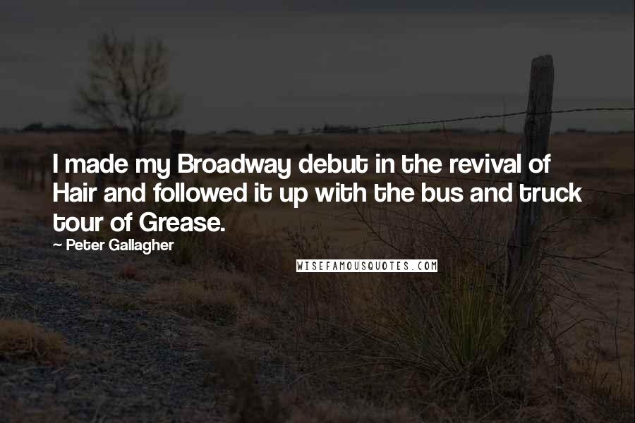 Peter Gallagher Quotes: I made my Broadway debut in the revival of Hair and followed it up with the bus and truck tour of Grease.