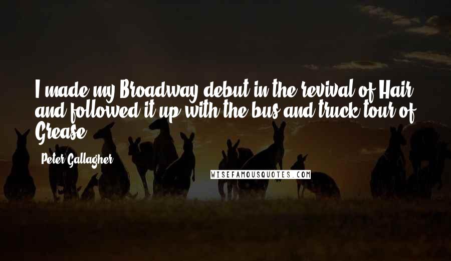 Peter Gallagher Quotes: I made my Broadway debut in the revival of Hair and followed it up with the bus and truck tour of Grease.