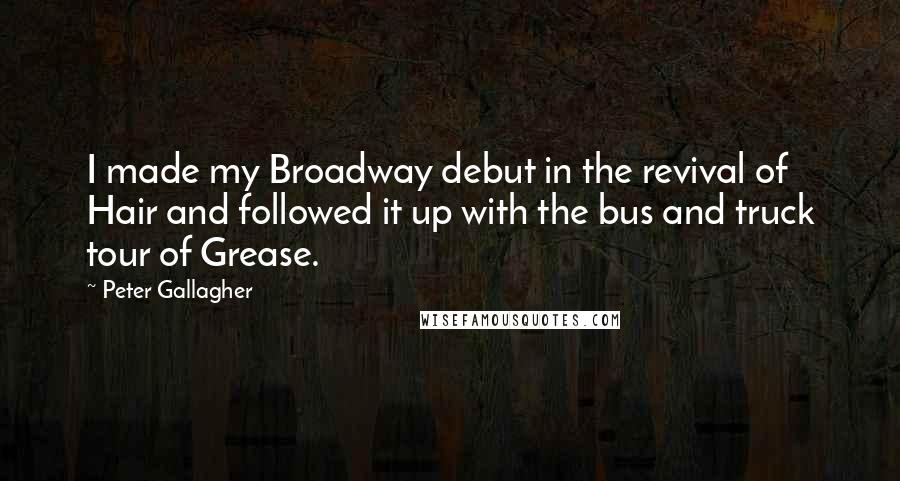Peter Gallagher Quotes: I made my Broadway debut in the revival of Hair and followed it up with the bus and truck tour of Grease.