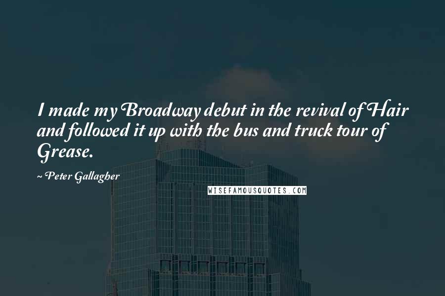 Peter Gallagher Quotes: I made my Broadway debut in the revival of Hair and followed it up with the bus and truck tour of Grease.