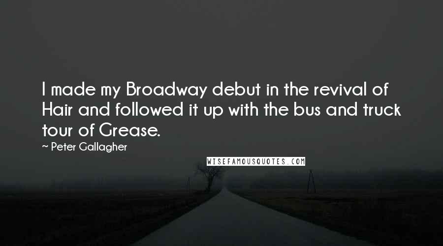 Peter Gallagher Quotes: I made my Broadway debut in the revival of Hair and followed it up with the bus and truck tour of Grease.