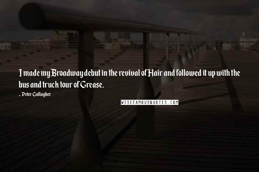 Peter Gallagher Quotes: I made my Broadway debut in the revival of Hair and followed it up with the bus and truck tour of Grease.