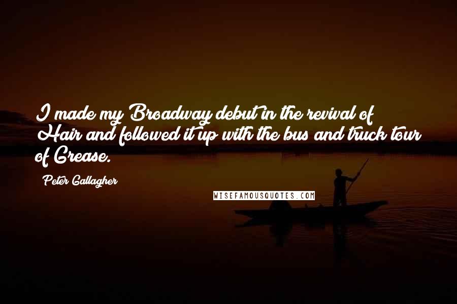 Peter Gallagher Quotes: I made my Broadway debut in the revival of Hair and followed it up with the bus and truck tour of Grease.