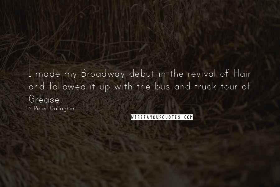 Peter Gallagher Quotes: I made my Broadway debut in the revival of Hair and followed it up with the bus and truck tour of Grease.