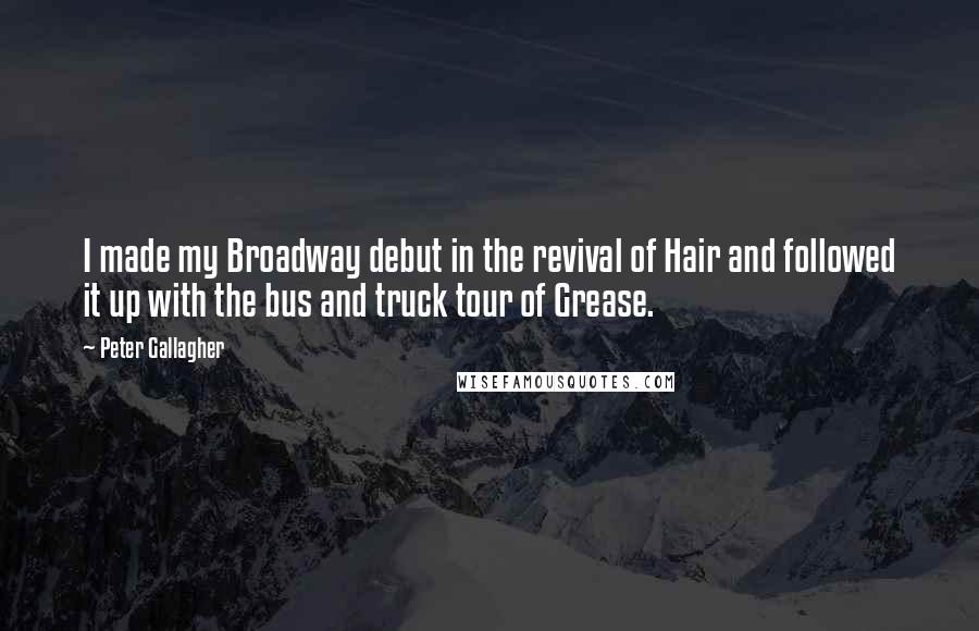 Peter Gallagher Quotes: I made my Broadway debut in the revival of Hair and followed it up with the bus and truck tour of Grease.