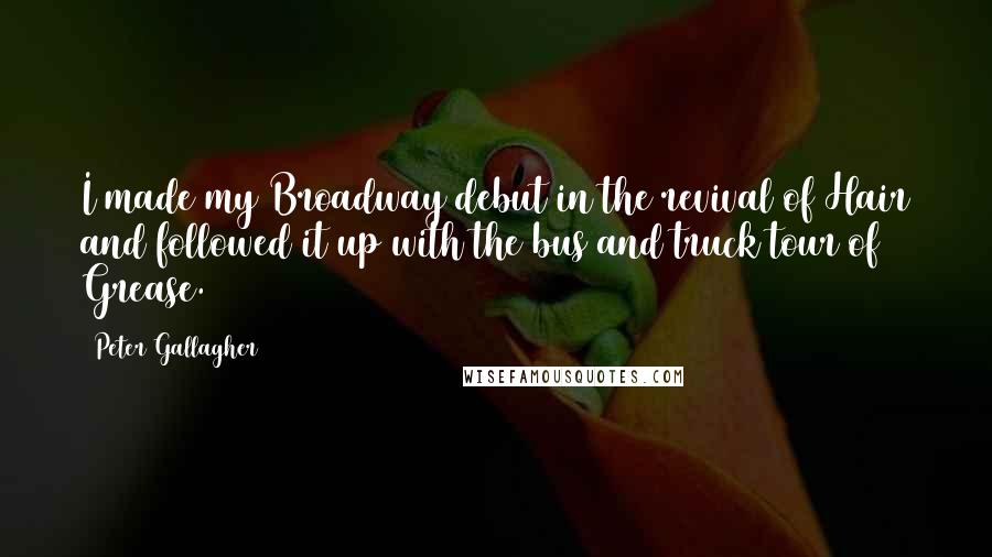 Peter Gallagher Quotes: I made my Broadway debut in the revival of Hair and followed it up with the bus and truck tour of Grease.